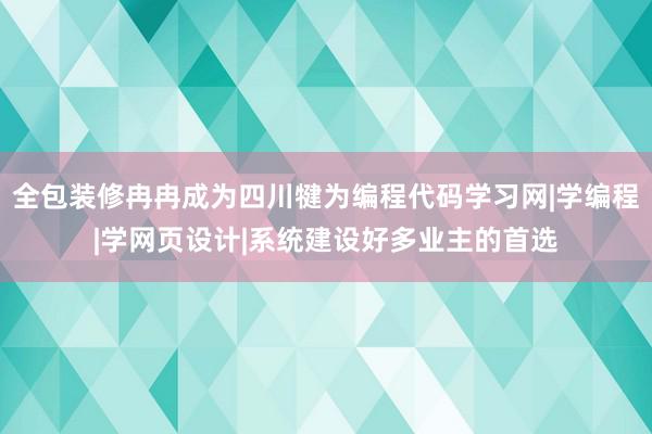 全包装修冉冉成为四川犍为编程代码学习网|学编程|学网页设计|系统建设好多业主的首选
