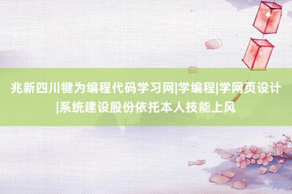 兆新四川犍为编程代码学习网|学编程|学网页设计|系统建设股份依托本人技能上风